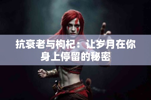 抗衰老与枸杞：让岁月在你身上停留的秘密