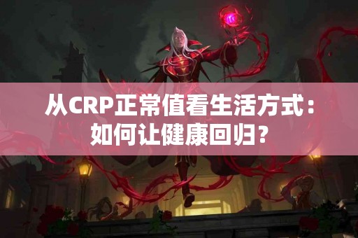 从CRP正常值看生活方式：如何让健康回归？