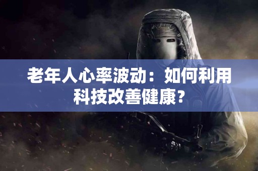 老年人心率波动：如何利用科技改善健康？