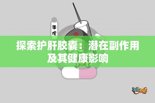 探索护肝胶囊：潜在副作用及其健康影响