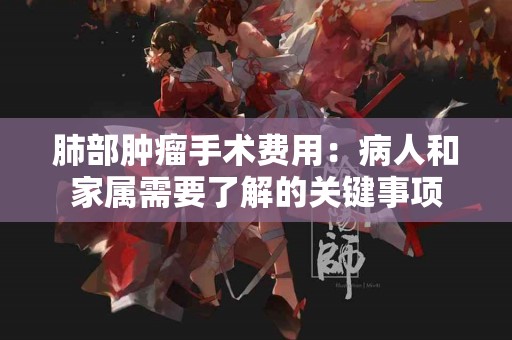 肺部肿瘤手术费用：病人和家属需要了解的关键事项