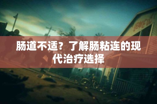 肠道不适？了解肠粘连的现代治疗选择