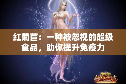 红菊苣：一种被忽视的超级食品，助你提升免疫力