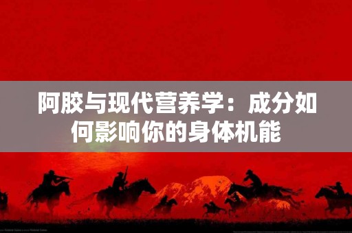 阿胶与现代营养学：成分如何影响你的身体机能