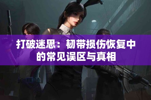 打破迷思：韧带损伤恢复中的常见误区与真相