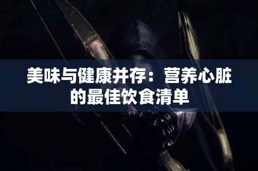 美味与健康并存：营养心脏的最佳饮食清单