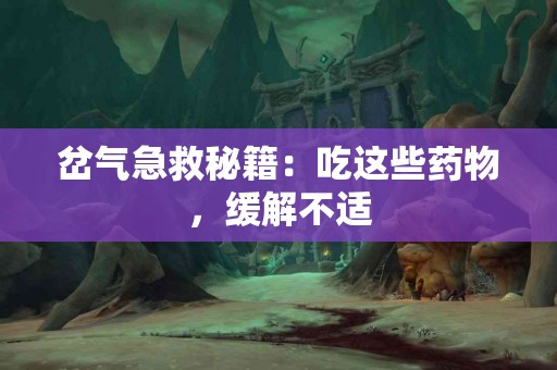 岔气急救秘籍：吃这些药物，缓解不适