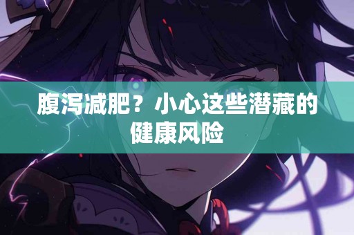 腹泻减肥？小心这些潜藏的健康风险