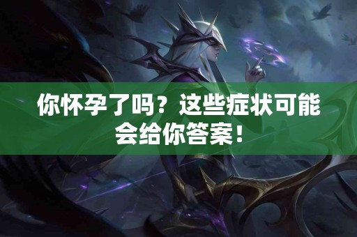 你怀孕了吗？这些症状可能会给你答案！