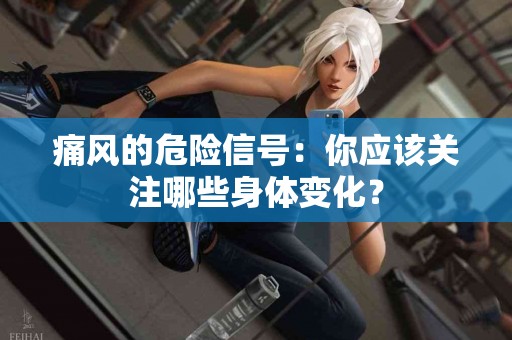 痛风的危险信号：你应该关注哪些身体变化？