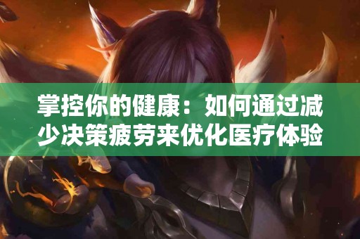 掌控你的健康：如何通过减少决策疲劳来优化医疗体验？