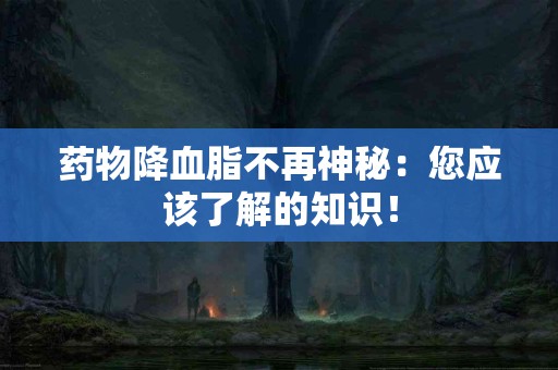 药物降血脂不再神秘：您应该了解的知识！