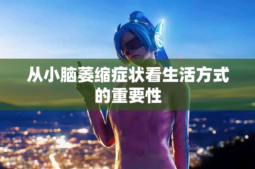 从小脑萎缩症状看生活方式的重要性