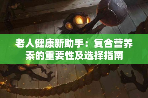 老人健康新助手：复合营养素的重要性及选择指南