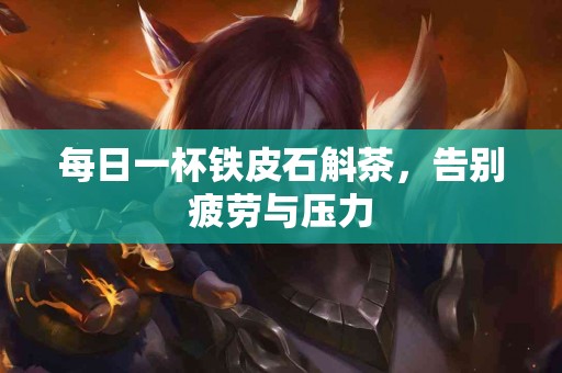 每日一杯铁皮石斛茶，告别疲劳与压力