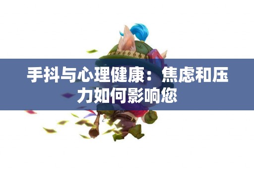 手抖与心理健康：焦虑和压力如何影响您