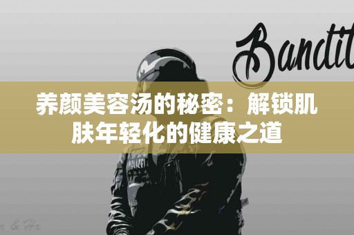 养颜美容汤的秘密：解锁肌肤年轻化的健康之道