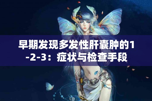 早期发现多发性肝囊肿的1-2-3：症状与检查手段