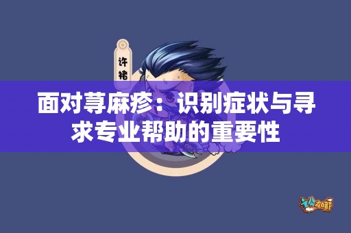 面对荨麻疹：识别症状与寻求专业帮助的重要性