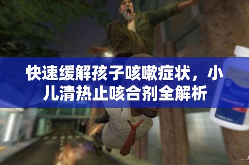 快速缓解孩子咳嗽症状，小儿清热止咳合剂全解析