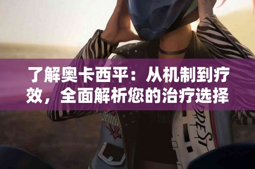 了解奥卡西平：从机制到疗效，全面解析您的治疗选择