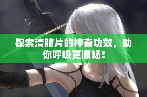 探索清肺片的神奇功效，助你呼吸更顺畅！