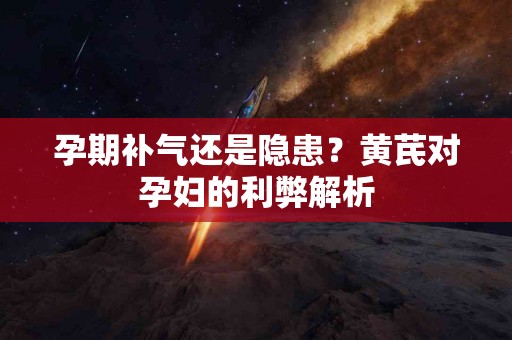 孕期补气还是隐患？黄芪对孕妇的利弊解析
