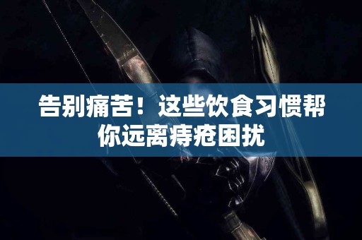 告别痛苦！这些饮食习惯帮你远离痔疮困扰