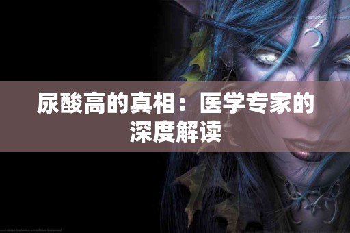 尿酸高的真相：医学专家的深度解读