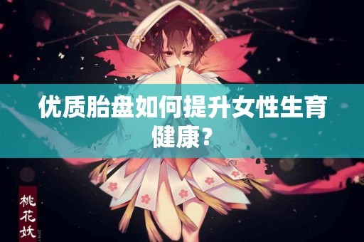 优质胎盘如何提升女性生育健康？