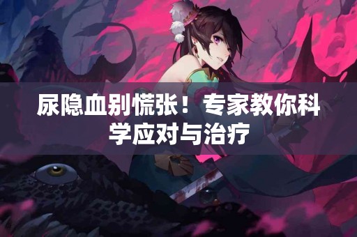 尿隐血别慌张！专家教你科学应对与治疗