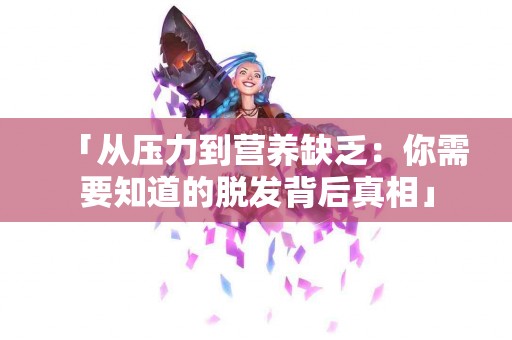 「从压力到营养缺乏：你需要知道的脱发背后真相」