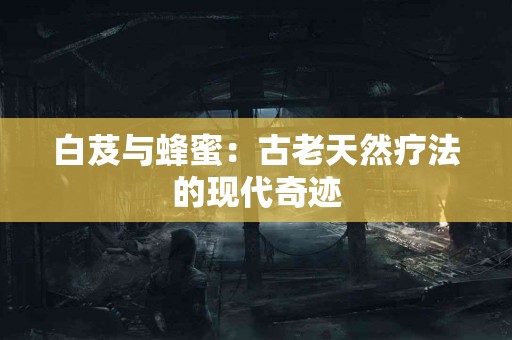 白芨与蜂蜜：古老天然疗法的现代奇迹