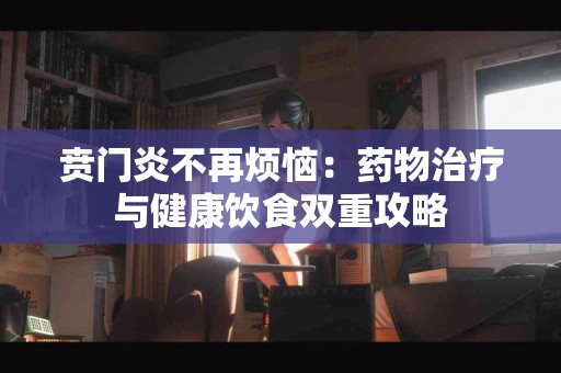 贲门炎不再烦恼：药物治疗与健康饮食双重攻略