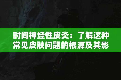 时间神经性皮炎：了解这种常见皮肤问题的根源及其影响