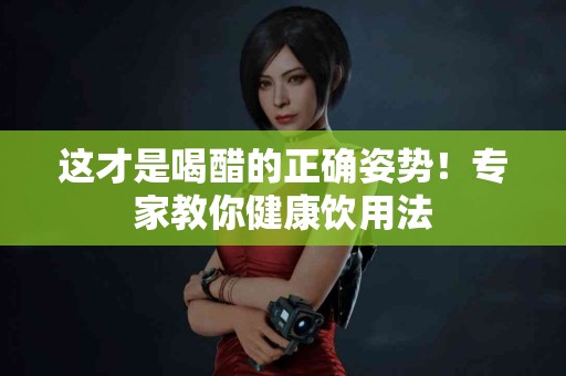 这才是喝醋的正确姿势！专家教你健康饮用法