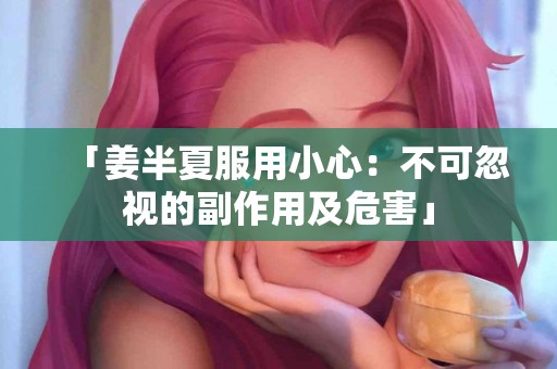 「姜半夏服用小心：不可忽视的副作用及危害」