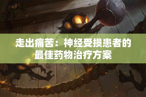 走出痛苦：神经受损患者的最佳药物治疗方案