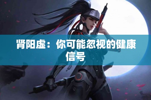 肾阳虚：你可能忽视的健康信号