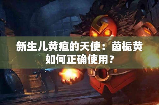 新生儿黄疸的天使：茵栀黄如何正确使用？