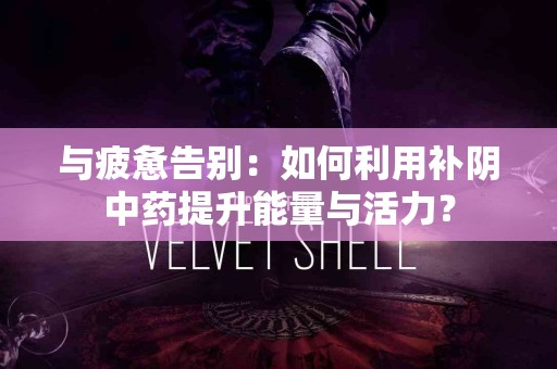 与疲惫告别：如何利用补阴中药提升能量与活力？