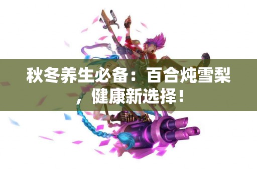 秋冬养生必备：百合炖雪梨，健康新选择！