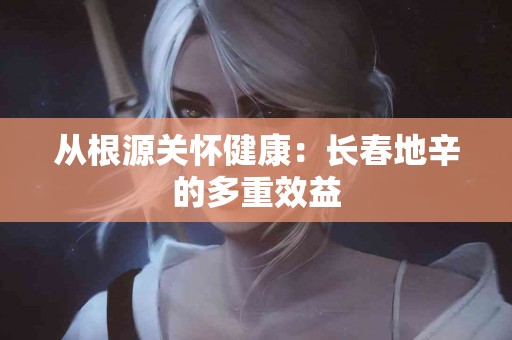 从根源关怀健康：长春地辛的多重效益