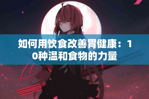 如何用饮食改善胃健康：10种温和食物的力量