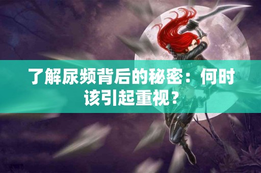 了解尿频背后的秘密：何时该引起重视？