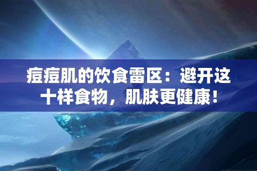 痘痘肌的饮食雷区：避开这十样食物，肌肤更健康！