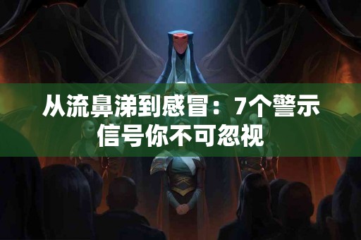 从流鼻涕到感冒：7个警示信号你不可忽视
