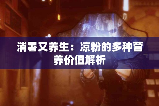 消暑又养生：凉粉的多种营养价值解析
