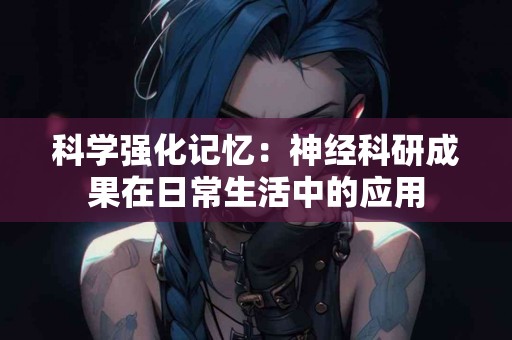 科学强化记忆：神经科研成果在日常生活中的应用