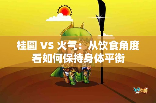 桂圆 VS 火气：从饮食角度看如何保持身体平衡